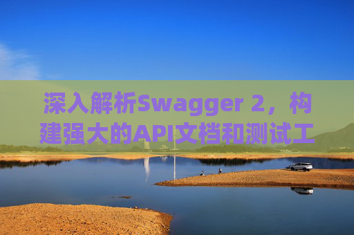 深入解析Swagger 2，构建强大的API文档和测试工具